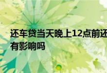 还车贷当天晚上12点前还自动扣款吗 车贷在晚上11点还款有影响吗