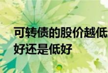 可转债的股价越低越好吗 可转债转股价值高好还是低好
