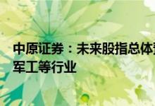 中原证券：未来股指总体预计将继续震荡向上短线关注航天军工等行业