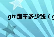 gtr跑车多少钱（gtr跑车配置参数介绍）