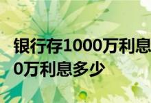 银行存1000万利息2022最新利率 银行存1000万利息多少 