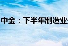 中金：下半年制造业景气虽有分化但整体向好