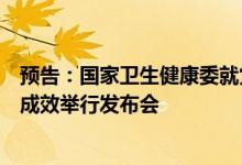 预告：国家卫生健康委就党的十八大以来深化医改工作进展成效举行发布会