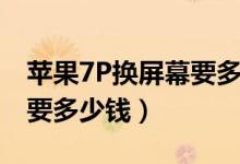 苹果7P换屏幕要多少钱（苹果7P屏幕换掉需要多少钱）