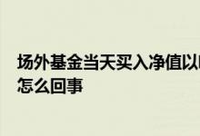 场外基金当天买入净值以哪天确认 基金买入3天还没确认是怎么回事