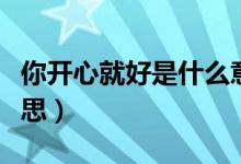 你开心就好是什么意思（你开心就好是什么意思）