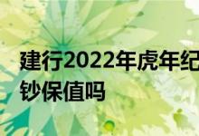 建行2022年虎年纪念金钞保值吗 建行生肖金钞保值吗