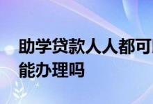 助学贷款人人都可以申请吗 助学贷款人人都能办理吗