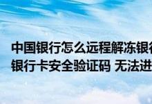 中国银行怎么远程解冻银行卡 中国银行：我忘记了我的虚拟银行卡安全验证码 无法进行交易 请问如何找回