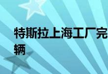 特斯拉上海工厂完成产能升级年产能超75万辆
