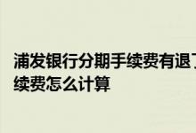 浦发银行分期手续费有退了的吗 浦发银行信用卡账单分期手续费怎么计算