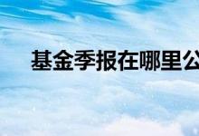 基金季报在哪里公布 基金季报在哪里看
