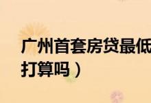 广州首套房贷最低降至4（65% 你有买房的打算吗）