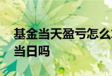 基金当天盈亏怎么算的 基金的盈亏是当日算当日吗