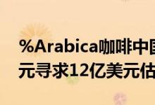 %Arabica咖啡中国运营商据悉拟融资3亿美元寻求12亿美元估值