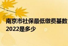 南京市社保最低缴费基数 2022 南京养老保险最低缴费基数2022是多少 