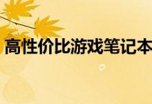 高性价比游戏笔记本推荐（这几款值得考虑）