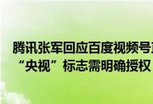 腾讯张军回应百度视频号直播中断：大型直播需提前报备挂“央视”标志需明确授权