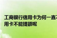 工商银行信用卡为何一直不能提额 为什么我的工商银行的信用卡不能提额呢