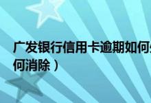 广发银行信用卡逾期如何处理（广发银行信用卡逾期记录如何消除）