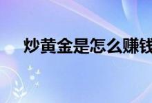 炒黄金是怎么赚钱的 炒黄金是怎么回事