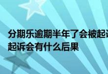 分期乐逾期半年了会被起诉嘛会怎么样 分期乐逾期多久会被起诉会有什么后果