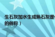 生石灰加水生成熟石灰是什么反应（生石灰加水生成熟石灰的俗称）