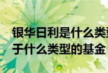 银华日利是什么类型的基金 银华中国梦30属于什么类型的基金