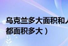 乌克兰多大面积和人口（人口有多少乌克兰首都面积多大）