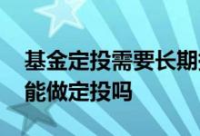 基金定投需要长期持有吗 持有期一年的基金能做定投吗