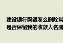 建设银行网银怎么删除常用收款人 建设银行：网银注销后 是否保留我的收款人名册信息