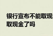 银行宣布不能取现金什么意思 银行以后不能取现金了吗