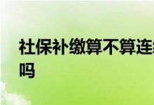 社保补缴算不算连续缴纳 中途断了需要补缴吗 
