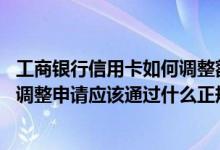 工商银行信用卡如何调整额度啊 请问工商银行信用卡额度的调整申请应该通过什么正规渠道递交