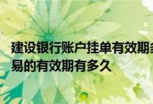 建设银行账户挂单有效期多少 建设银行：账户金止损挂单交易的有效期有多久