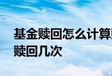 基金赎回怎么计算赎回总额 基金赎回一天能赎回几次