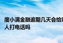 度小满金融逾期几天会给家里人打电话 度小满逾期了会给家人打电话吗