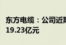 东方电缆：公司近期中标三个海缆项目合计约19.23亿元