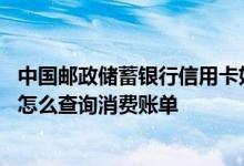 中国邮政储蓄银行信用卡好办理吗 中国邮政储蓄银行信用卡怎么查询消费账单