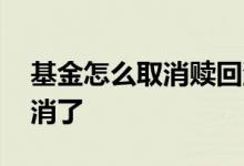基金怎么取消赎回流程 基金赎回是不是就取消了