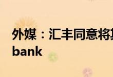 外媒：汇丰同意将其俄罗斯业务出售给Expobank