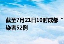 截至7月21日10时成都“07·15”疫情累计报告本土新冠感染者52例