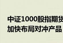 中证1000股指期货和期权上市在即量化私募加快布局对冲产品