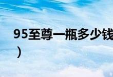 95至尊一瓶多少钱（95至尊价格多少钱一包）