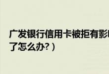广发银行信用卡被拒有影响吗（广发银行信用卡征信后被拒了怎么办?）