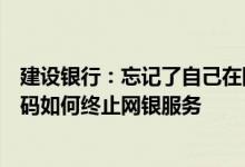 建设银行：忘记了自己在网银注册的账户或者忘记了登录密码如何终止网银服务