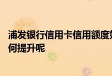 浦发银行信用卡信用额度如何提高 浦发银行信用卡的额度如何提升呢
