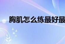 胸肌怎么练最好最有效（胸肌怎么练最）