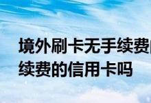 境外刷卡无手续费的信用卡 有境外刷卡免手续费的信用卡吗