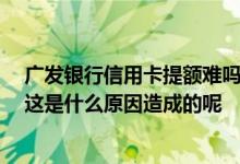 广发银行信用卡提额难吗 广发银行信用卡的提额申请被拒 这是什么原因造成的呢